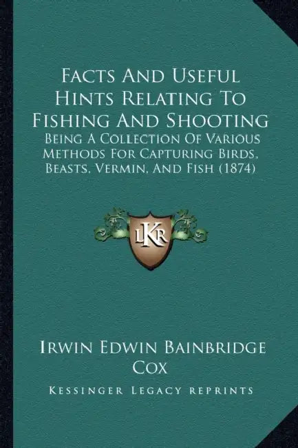 Facts And Useful Hints Relating To Fishing And Shooting: Being A Collection Of Various Methods For Capturing Birds, Beasts, Vermin, And Fish (1874) by Irwin Edwin Bainbridge Cox