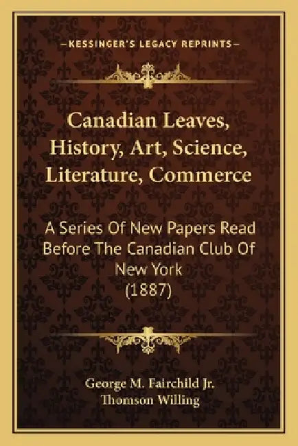 Canadian Leaves, History, Art, Science, Literature, Commerce: A Series Of New Papers Read Before The Canadian Club Of New York (1887) by Jr. Fairchild George M., Thomson Willing