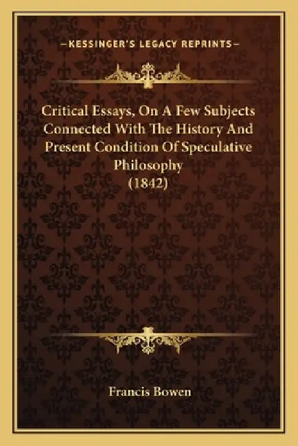 Critical Essays, On A Few Subjects Connected With The History And Present Condition Of Speculative Philosophy (1842) by Francis Bowen