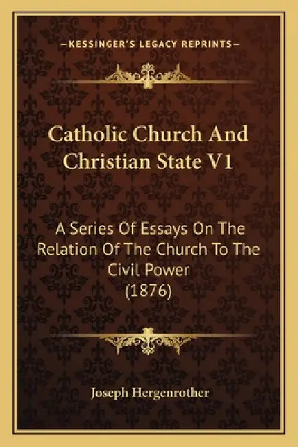Catholic Church And Christian State V1: A Series Of Essays On The Relation Of The Church To The Civil Power (1876) by Joseph Hergenrother