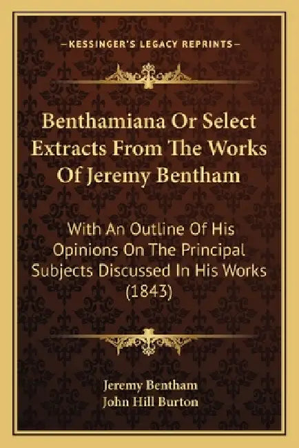Benthamiana Or Select Extracts From The Works Of Jeremy Bentham: With An Outline Of His Opinions On The Principal Subjects Discussed In His Works (184 by Jeremy Bentham, John Hill Burton