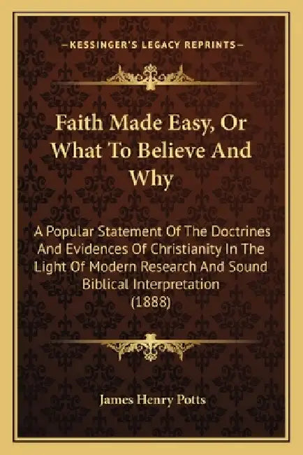 Faith Made Easy, Or What To Believe And Why: A Popular Statement Of The Doctrines And Evidences Of Christianity In The Light Of Modern Research And So by James Henry Potts