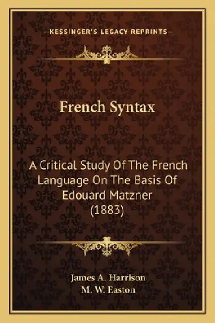 French Syntax: A Critical Study Of The French Language On The Basis Of Edouard Matzner (1883) by James a. Harrison, M. W. Easton