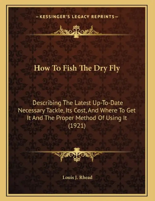 How To Fish The Dry Fly: Describing The Latest Up-To-Date Necessary Tackle, Its Cost, And Where To Get It And The Proper Method Of Using It (1921) by Louis J. Rhead