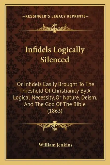 Infidels Logically Silenced: Or Infidels Easily Brought To The Threshold Of Christianity By A Logical Necessity, Or Nature, Deism, And The God Of T by William Jenkins