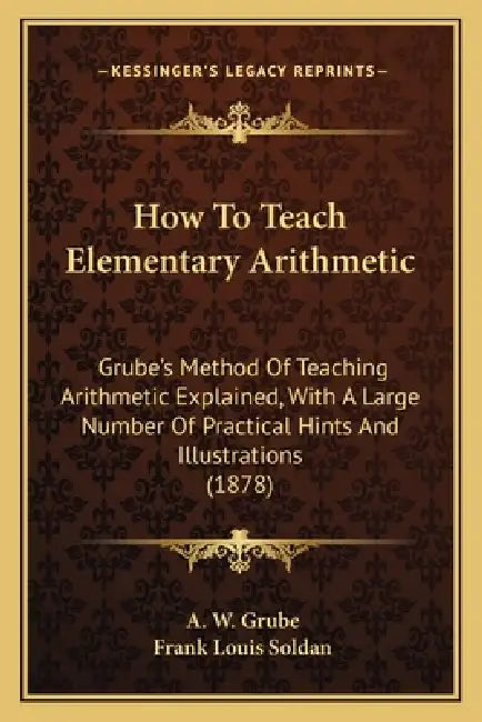 How To Teach Elementary Arithmetic: Grube's Method Of Teaching Arithmetic Explained, With A Large Number Of Practical Hints And Illustrations (1878) by A. W. Grube, Frank Louis Soldan