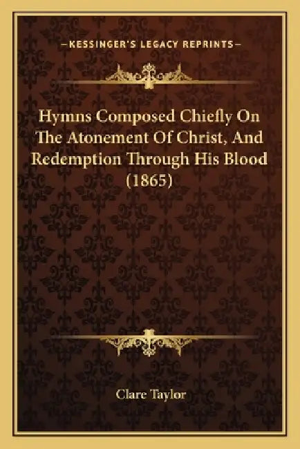 Hymns Composed Chiefly On The Atonement Of Christ, And Redemption Through His Blood (1865) by Clare Taylor