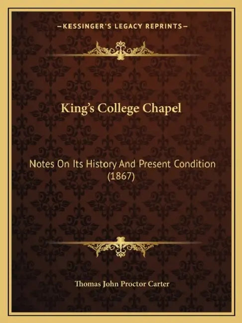King's College Chapel: Notes On Its History And Present Condition (1867) by Thomas John Proctor Carter