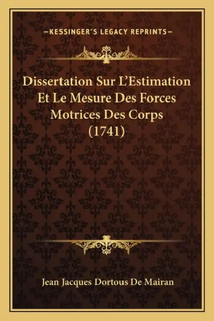 Dissertation Sur L'Estimation Et Le Mesure Des Forces Motrices Des Corps (1741) by Jean Jacques Dortous De Mairan