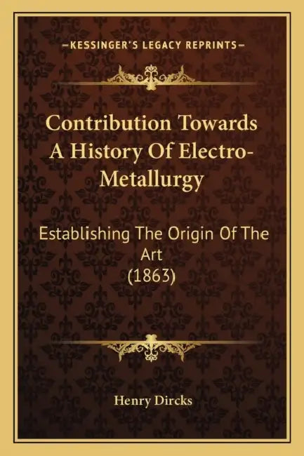 Contribution Towards A History Of Electro-Metallurgy: Establishing The Origin Of The Art (1863) by Henry Dircks