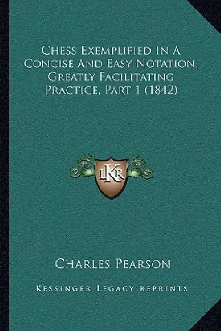 Chess Exemplified In A Concise And Easy Notation, Greatly Facilitating Practice, Part 1 (1842) by Charles Pearson