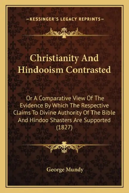 Christianity And Hindooism Contrasted: Or A Comparative View Of The Evidence By Which The Respective Claims To Divine Authority Of The Bible And Hindo by George Mundy