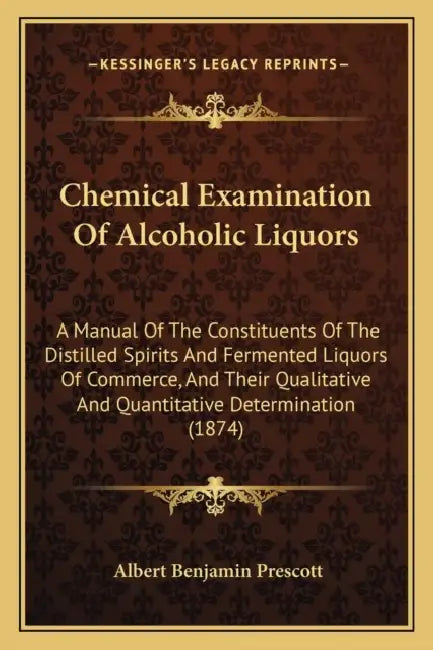 Chemical Examination Of Alcoholic Liquors: A Manual Of The Constituents Of The Distilled Spirits And Fermented Liquors Of Commerce, And Their Qualitat by Albert Benjamin Prescott