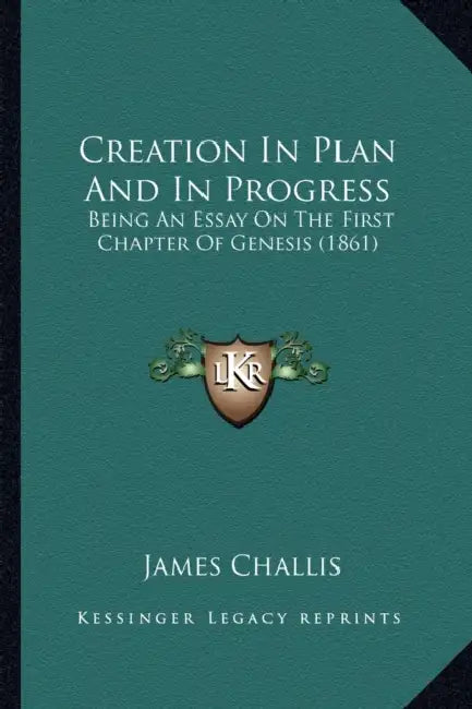 Creation In Plan And In Progress: Being An Essay On The First Chapter Of Genesis (1861) by James Challis