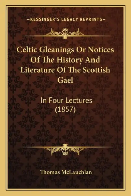 Celtic Gleanings Or Notices Of The History And Literature Of The Scottish Gael: In Four Lectures (1857) by Thomas McLauchlan