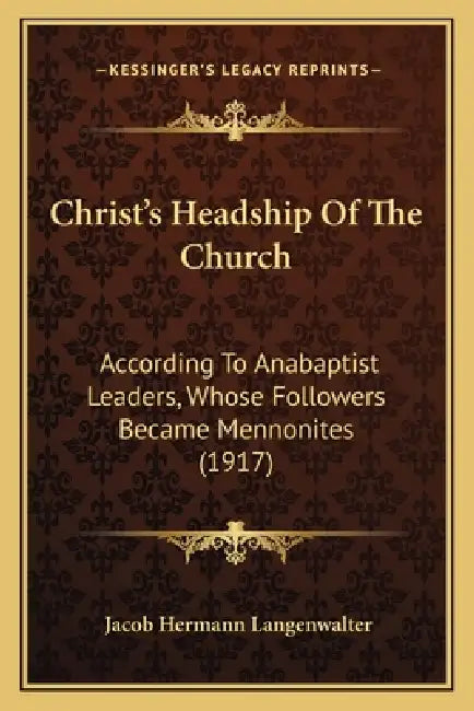 Christ's Headship Of The Church: According To Anabaptist Leaders, Whose Followers Became Mennonites (1917) by Jacob Hermann Langenwalter