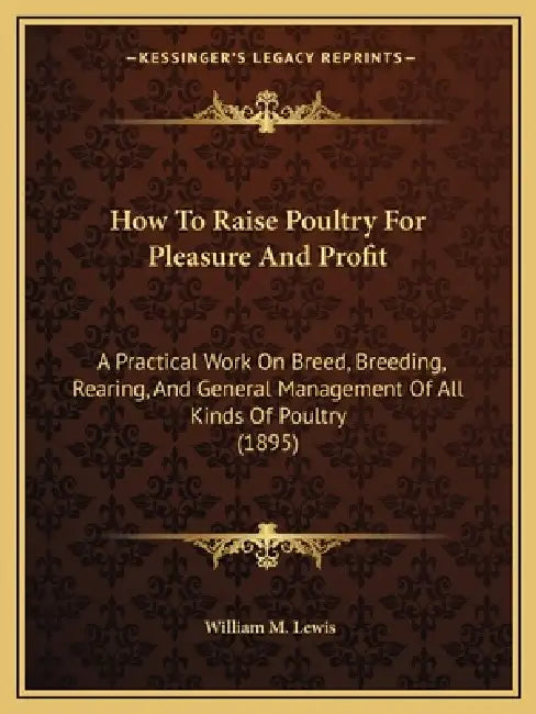 How To Raise Poultry For Pleasure And Profit: A Practical Work On Breed, Breeding, Rearing, And General Management Of All Kinds Of Poultry (1895) by William M. Lewis