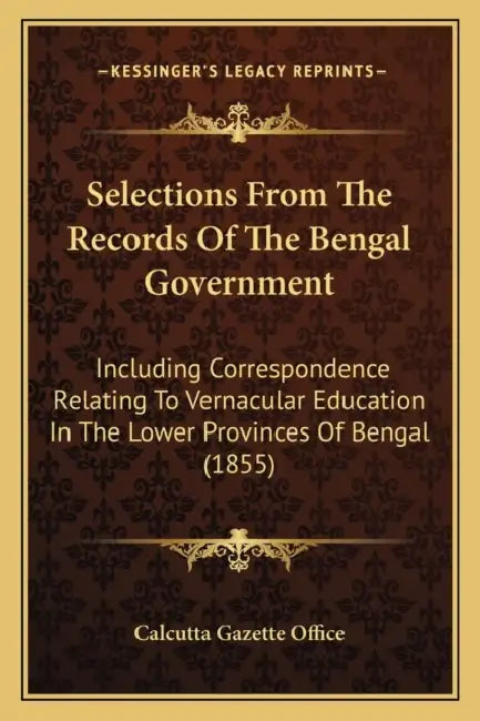 Selections From The Records Of The Bengal Government: Including Correspondence Relating To Vernacular Education In The Lower Provinces Of Bengal (1855 by Calcutta Gazette Office