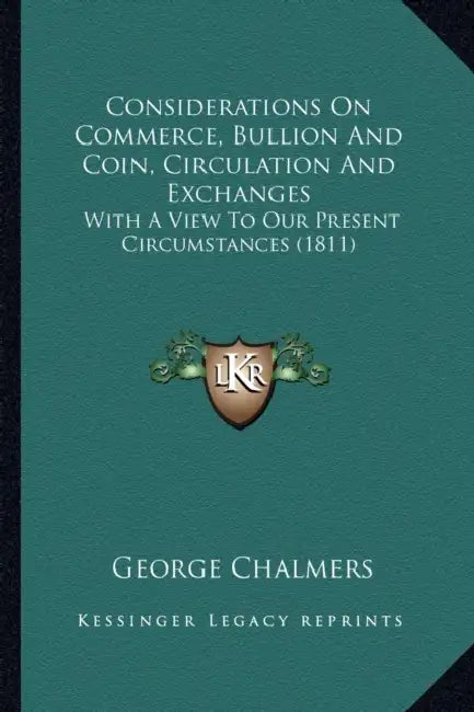 Considerations On Commerce, Bullion And Coin, Circulation And Exchanges: With A View To Our Present Circumstances (1811) by George Chalmers