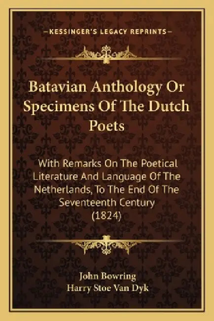 Batavian Anthology Or Specimens Of The Dutch Poets: With Remarks On The Poetical Literature And Language Of The Netherlands, To The End Of The Sevente by John Bowring, Harry Stoe Van Dyk