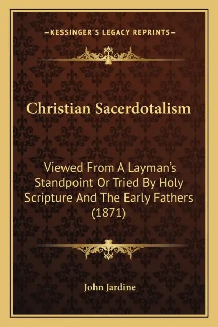Christian Sacerdotalism: Viewed From A Layman's Standpoint Or Tried By Holy Scripture And The Early Fathers (1871) by John Jardine