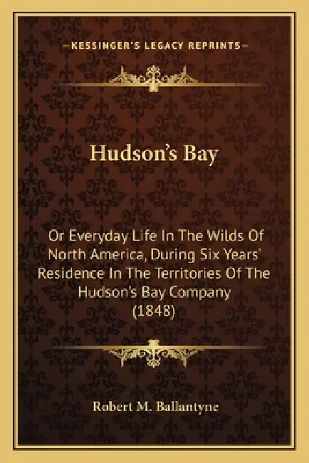 Hudson's Bay: Or Everyday Life In The Wilds Of North America, During Six Years' Residence In The Territories Of The Hudson's Bay Company (1848) by Robert M. Ballantyne