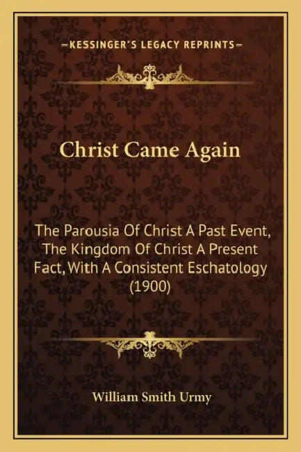 Christ Came Again: The Parousia Of Christ A Past Event, The Kingdom Of Christ A Present Fact, With A Consistent Eschatology (1900) by William Smith Urmy
