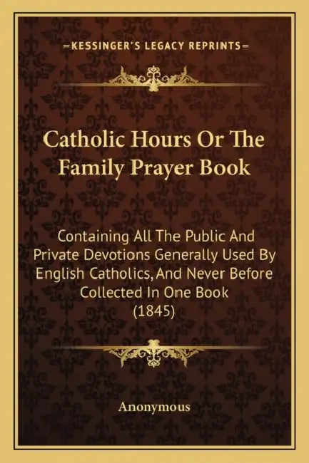 Catholic Hours Or The Family Prayer Book: Containing All The Public And Private Devotions Generally Used By English Catholics, And Never Before Collec by Anonymous