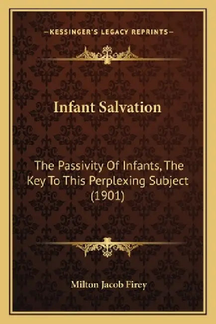 Infant Salvation: The Passivity Of Infants, The Key To This Perplexing Subject (1901) by Milton Jacob Firey