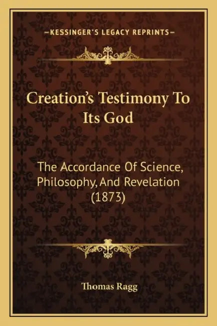 Creation's Testimony To Its God: The Accordance Of Science, Philosophy, And Revelation (1873) by Thomas Ragg