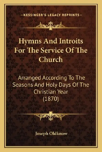 Hymns And Introits For The Service Of The Church: Arranged According To The Seasons And Holy Days Of The Christian Year (1870) by Joseph Oldknow