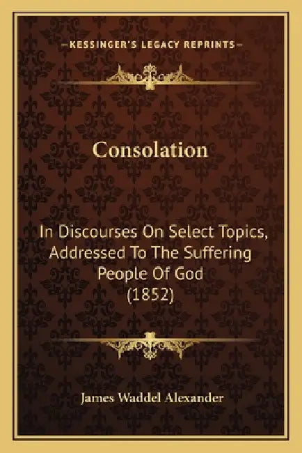 Consolation: In Discourses On Select Topics, Addressed To The Suffering People Of God (1852) by James Waddel Alexander