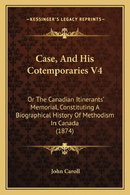 Case, And His Cotemporaries V4: Or The Canadian Itinerants' Memorial, Constituting A Biographical History Of Methodism In Canada (1874) by John Caroll
