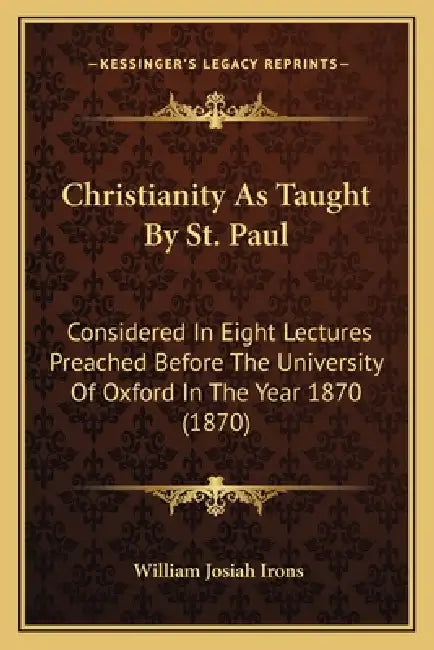 Christianity As Taught By St. Paul: Considered In Eight Lectures Preached Before The University Of Oxford In The Year 1870 (1870) by William Josiah Irons