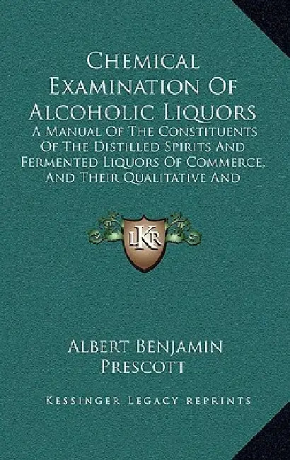 Chemical Examination Of Alcoholic Liquors: A Manual Of The Constituents Of The Distilled Spirits And Fermented Liquors Of Commerce, And Their Qualitat by Albert Benjamin Prescott
