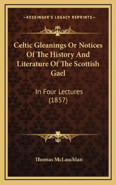 Celtic Gleanings Or Notices Of The History And Literature Of The Scottish Gael: In Four Lectures (1857) by Thomas McLauchlan