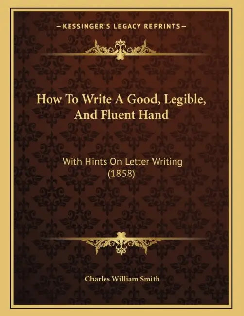 How To Write A Good, Legible, And Fluent Hand: With Hints On Letter Writing (1858) by Charles William Smith