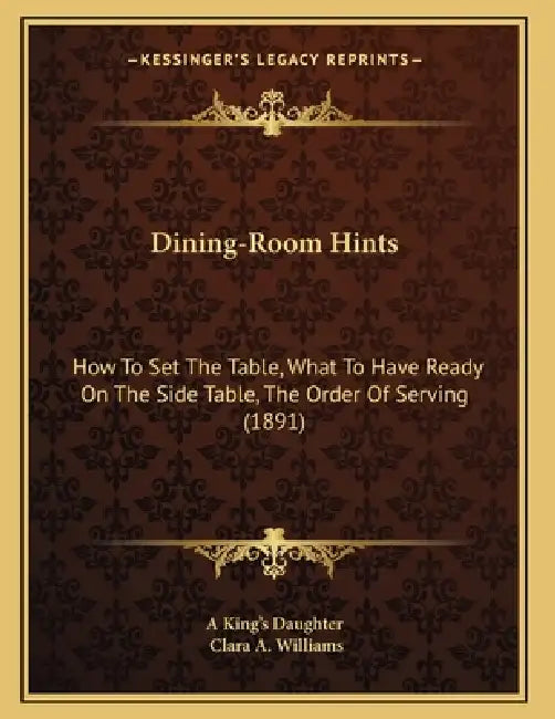 Dining-Room Hints: How To Set The Table, What To Have Ready On The Side Table, The Order Of Serving (1891) by A. King's Daughter, Clara A. Williams
