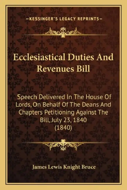 Ecclesiastical Duties And Revenues Bill: Speech Delivered In The House Of Lords, On Behalf Of The Deans And Chapters Petitioning Against The Bill, Jul by James Lewis Knight Bruce