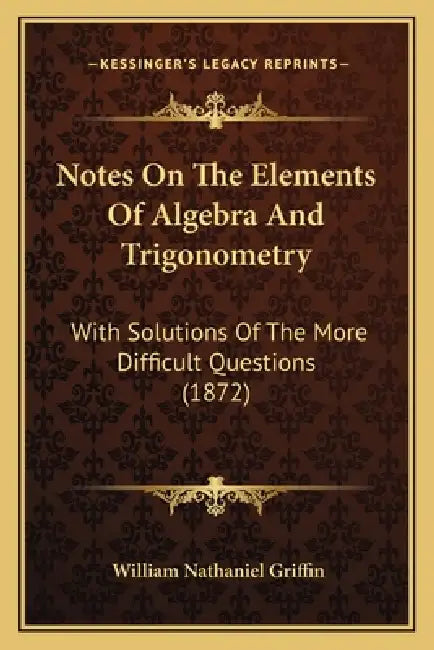 Notes On The Elements Of Algebra And Trigonometry: With Solutions Of The More Difficult Questions (1872) by William Nathaniel Griffin