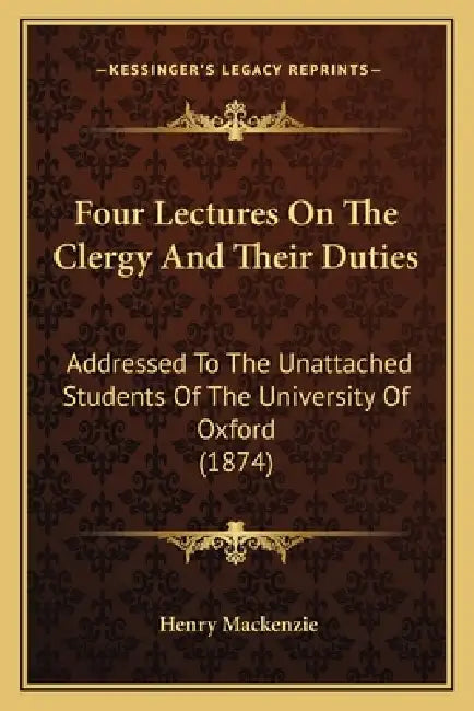 Four Lectures On The Clergy And Their Duties: Addressed To The Unattached Students Of The University Of Oxford (1874) by Henry MacKenzie