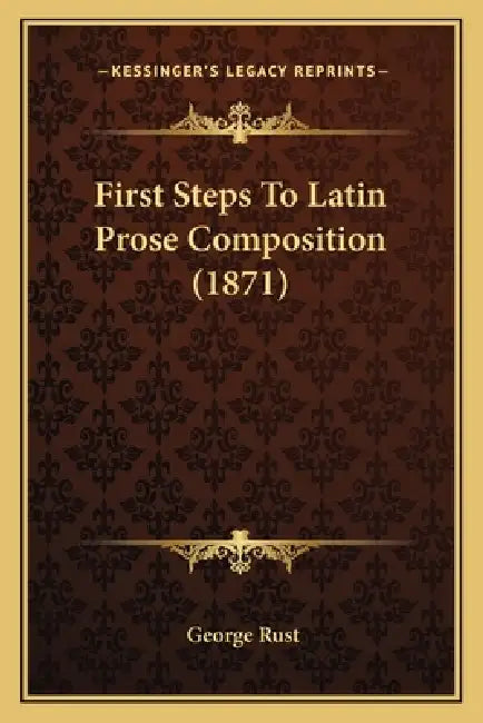 First Steps To Latin Prose Composition (1871) by George Rust