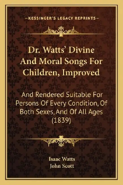 Dr. Watts' Divine And Moral Songs For Children, Improved: And Rendered Suitable For Persons Of Every Condition, Of Both Sexes, And Of All Ages (1839) by Isaac Watts, John Scott