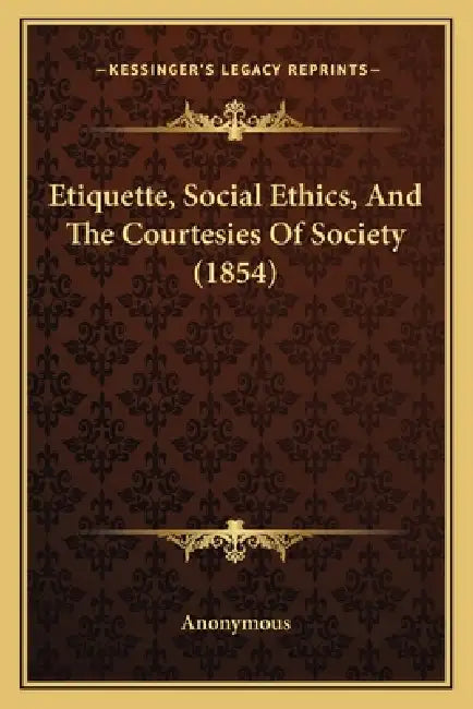 Etiquette, Social Ethics, And The Courtesies Of Society (1854) by Anonymous