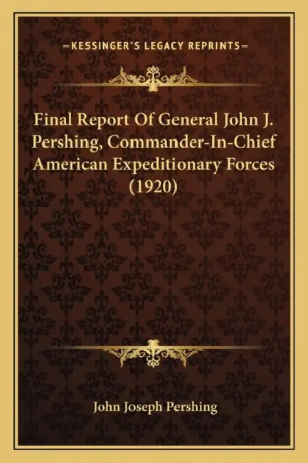 Final Report Of General John J. Pershing, Commander-In-Chief American Expeditionary Forces (1920) by John Joseph Pershing