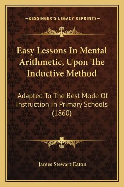 Easy Lessons In Mental Arithmetic, Upon The Inductive Method: Adapted To The Best Mode Of Instruction In Primary Schools (1860) by James Stewart Eaton
