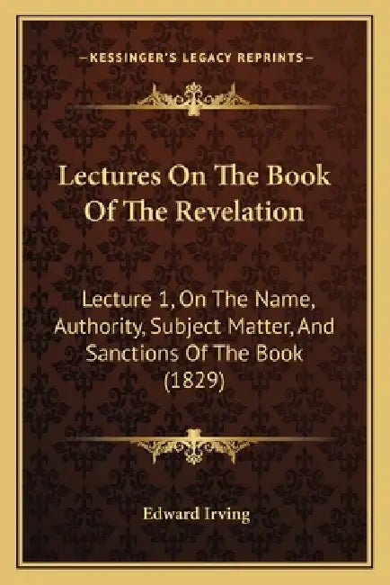 Lectures On The Book Of The Revelation: Lecture 1, On The Name, Authority, Subject Matter, And Sanctions Of The Book (1829) by Edward Irving