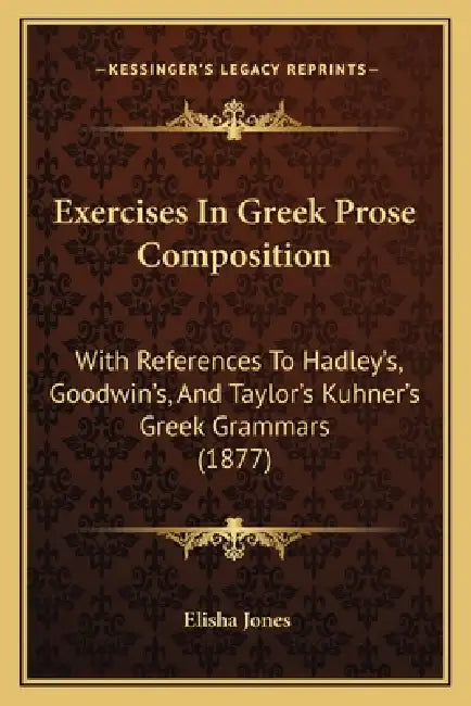 Exercises In Greek Prose Composition: With References To Hadley's, Goodwin's, And Taylor's Kuhner's Greek Grammars (1877) by Elisha Jones