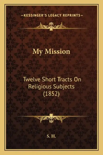 My Mission: Twelve Short Tracts On Religious Subjects (1852) by S. H.
