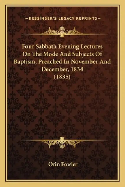 Four Sabbath Evening Lectures On The Mode And Subjects Of Baptism, Preached In November And December, 1834 (1835) by Orin Fowler